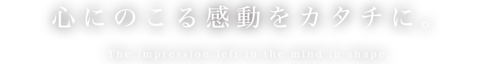 心にのこる感動をカタチに。